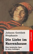 Die Liebe im Narrenhause: Eine komische Oper in zwey Aufzügen