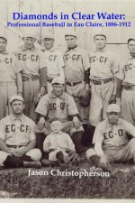 Diamonds in Clear Water: Professional Baseball in Eau Claire, 1886-1912