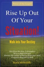 Rise Up Out Of Your Situation!: Walk Into Your Destiny
