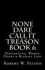 None Dare Call It Treason Book 6: Presiidential Words, Deeds & Blatant Lies!