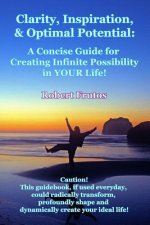 Clarity, Inspiration & Optimum Potential: A Concise Guide for Creating Infinite Possibility in YOUR Life!