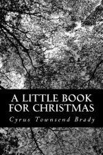 A Little Book for Christmas: Containing a Greeting, a Word of Advice, Some Personal Adventures, a Carol, a Meditation, and Three Christmas Stories