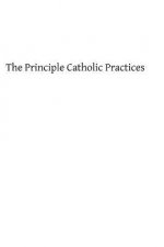 The Principle Catholic Practices: A Popular Explanation of the Sacraments and Catholic Devotions