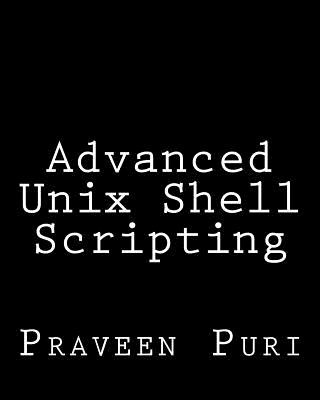 Advanced Unix Shell Scripting: How to Reduce Your Labor and Increase Your Effectiveness Through Mastery of Unix Shell Scripting and Awk Programming