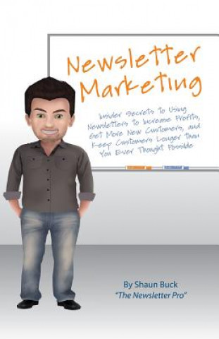 Newsletter Marketing: Insider Secrets to Using Newsletters to Increase Profits, Get More New Customers, and Keep Customers Longer than You E