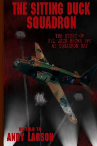 The Sitting Duck Squadron: The Story of F/L Jack Brown DFC, 69 Squadron RAF