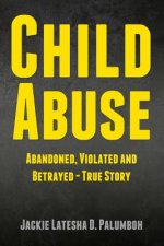 Child Abuse: Abandoned, Violated and Betrayed - True Story