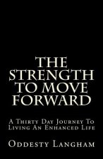 The Strength to Move Forward: A thirty day guide to living a more enhanced life!