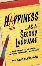 Happiness...as a Second Language: A Guidebook to Achieving Lasting, Permanent Happiness