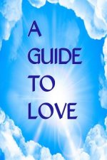 A Guide to Love: Spiritual Communications For Those Who Desire To Grow Closer To God