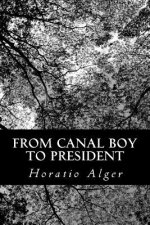 From Canal Boy to President: Or The Boyhood and Manhood of James A. Garfield
