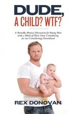 Dude, A Child? WTF?: A Brutally Honest Discussion for Young Men with a Mind of Their Own Considering (or not Considering) Parenthood.