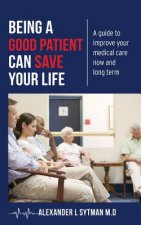 Being a Good Patient Can Save Your Life: A guide to improve your medical care now and long term.