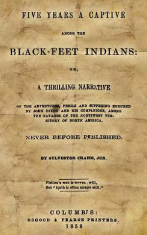 Five Years A Captive Among The Black-Feet Indians: Or, A Thrilling Narrative Of The Adventures, Perils And Suffering Endured By John Dixon And His Com