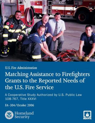 Matching Assistance to Firefighters Grants to the Reported Needs of the U.S. Fire Service: A Cooperative Study Authorized by U.S. Public Law 108-767,