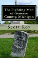 The Fighting Men of Genesee County, Michigan: Remembering the Sacrifices of Civil War Soldiers from the Flint Area