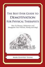 The Best Ever Guide to Demotivation for Physical Therapists: How To Dismay, Dishearten and Disappoint Your Friends, Family and Staff