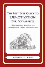 The Best Ever Guide to Demotivation for Podiatrists: How To Dismay, Dishearten and Disappoint Your Friends, Family and Staff