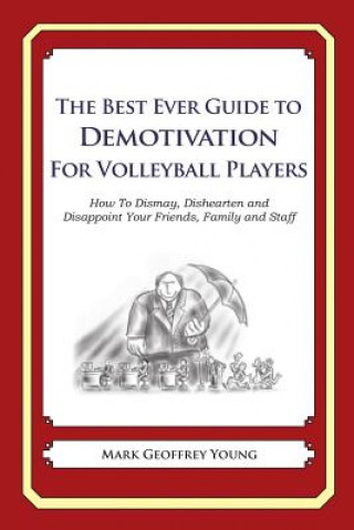 The Best Ever Guide to Demotivation for Volleyball Players: How To Dismay, Dishearten and Disappoint Your Friends, Family and Staff