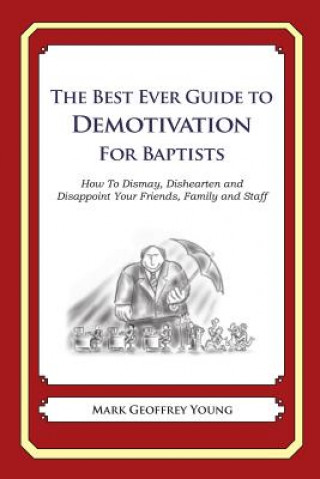 The Best Ever Guide to Demotivation for Baptists: How To Dismay, Dishearten and Disappoint Your Friends, Family and Staff