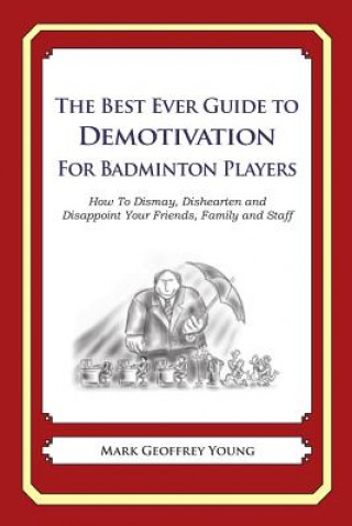 The Best Ever Guide to Demotivation for Badminton Players: How To Dismay, Dishearten and Disappoint Your Friends, Family and Staff