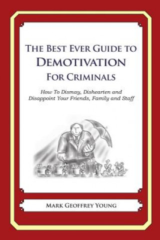 The Best Ever Guide to Demotivation for Criminals: How To Dismay, Dishearten and Disappoint Your Friends, Family and Staff