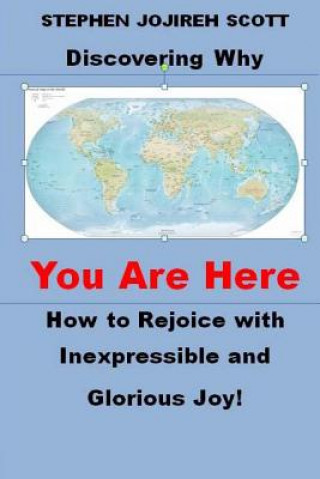 Discovering Why You Are Here: How to Rejoice with Inexpressible and Glorious Joy!