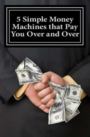 5 Simple Money Machines that Pay You Over and Over: After Doing the Work JUST ONE TIME!
