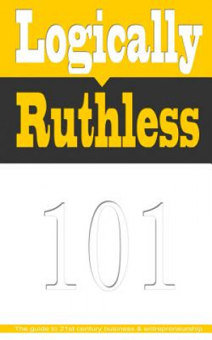 Logically Ruthless: The guide to 21st century business and entrepreneurship