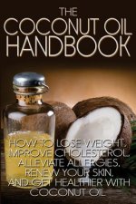 The Coconut Oil Handbook: How to Lose Weight, Improve Cholesterol, Alleviate Allergies, Renew Your Skin, and Get Healthier with Coconut Oil