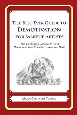 The Best Ever Guide to Demotivation for Makeup Artists: How To Dismay, Dishearten and Disappoint Your Friends, Family and Staff
