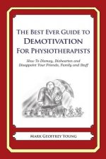 The Best Ever Guide to Demotivation for Physiotherapists: How To Dismay, Dishearten and Disappoint Your Friends, Family and Staff