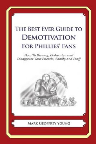 The Best Ever Guide to Demotivation for Phillies Fans: How To Dismay, Dishearten and Disappoint Your Friends, Family and Staff