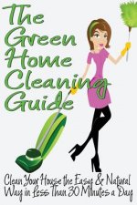 The Green Home Cleaning Guide: Clean Your House the Easy and Natural Way in Less than 30 Minutes a Day
