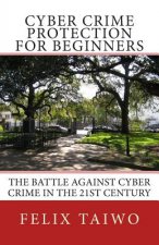 Cyber Crime Protection for Beginners: The Battle Against Cyber Crime in the 21st Century