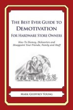 The Best Ever Guide to Demotivation for Hardware Store Owners: How To Dismay, Dishearten and Disappoint Your Friends, Family and Staff