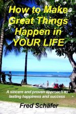How to Make Great Things Happen in YOUR LIFE: A sincere and proven approach to lasting happiness and success