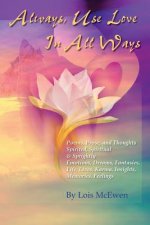 Always, Use Love In All Ways: Poems, Prose, and Thoughts Spirited, Spiritual & Sprightly Emotions, Dreams, Fantasies, Life, Lives, Karma, Insights,