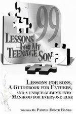 99 Lessons for My Teenage Son: Lessons for sons, A guidebook for fathers, And a unique glimpse into manhood for everyone else.