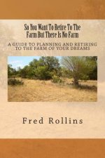 So You Want To Retire To The Farm But There Is No Farm: A Guide To Planning And Retiring To The Farm Of Your Dreams