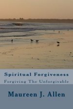 Spiritual Forgiveness: Forgiving The Unforgivable