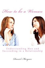 How to be a Woman: Understanding Men and Succeeding in a Relationship