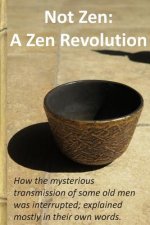 Not Zen: A Zen Revolution: How the mysterious transmission of some old men was interrupted; explained mostly in their own words