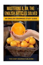 Mastering A, An, The - English Articles Solved: An English Grammar Study Guide