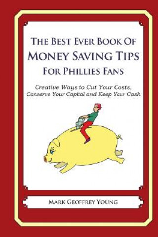 The Best Ever Book of Money Saving Tips for Phillies Fans: Creative Ways to Cut Your Costs, Conserve Your Capital And Keep Your Cash