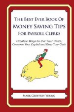 The Best Ever Book of Money Saving Tips for Payroll Clerks: Creative Ways to Cut Your Costs, Conserve Your Capital And Keep Your Cash