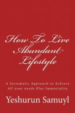 How To Live Abundant Lifestyle: A Systematic Approach to Achieve All your needs Plus Immortality