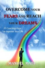 Overcome Your Fears and Reach Your Dreams: 33 Coaching Keys To Improve Your Life