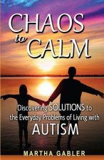 Chaos to Calm: Discovering Solutions to the Everyday Problems of Living with Autism