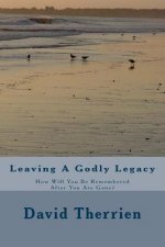 Leaving A Godly Legacy: How Will You Be Remembered After You Are Gone?